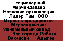 Cтационарный мерчендайзер › Название организации ­ Лидер Тим, ООО › Отрасль предприятия ­ Мерчендайзинг › Минимальный оклад ­ 27 800 - Все города Работа » Вакансии   . Адыгея респ.,Адыгейск г.